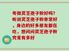 粤微灵芝孢子粉好吗？听说灵芝孢子粉非常好，身边的好多朋友都在吃，想问问灵芝孢子粉究竟有多好