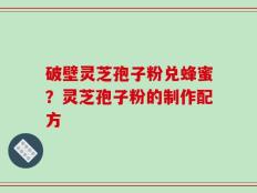 破壁灵芝孢子粉兑蜂蜜？灵芝孢子粉的制作配方