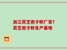 浙江灵芝孢子粉厂家？灵芝孢子粉生产基地