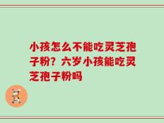 小孩怎么不能吃灵芝孢子粉？六岁小孩能吃灵芝孢子粉吗