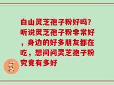 白山灵芝孢子粉好吗？听说灵芝孢子粉非常好，身边的好多朋友都在吃，想问问灵芝孢子粉究竟有多好