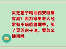 灵芝孢子精油西安哪里有卖？因为家里老人经常有小病感冒那些，买了灵芝孢子油，要怎么使用呢