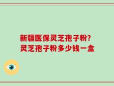 新疆医保灵芝孢子粉？灵芝孢子粉多少钱一盒