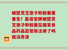 破壁灵芝孢子粉胶囊惠普生？盈姿宝牌破壁灵芝孢子粉胶囊在国家食品药品监管局注册了吗我没弄清