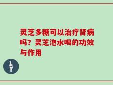 灵芝多糖可以治疗肾病吗？灵芝泡水喝的功效与作用