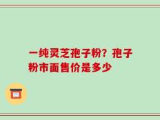 一纯灵芝孢子粉？孢子粉市面售价是多少