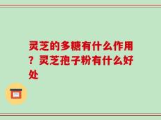 灵芝的多糖有什么作用？灵芝孢子粉有什么好处