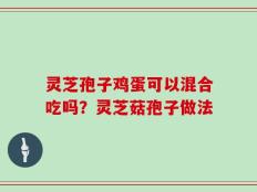 灵芝孢子鸡蛋可以混合吃吗？灵芝菇孢子做法