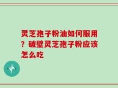 灵芝孢子粉油如何服用？破壁灵芝孢子粉应该怎么吃