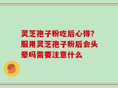 灵芝孢子粉吃后心得？服用灵芝孢子粉后会头晕吗需要注意什么