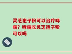 灵芝孢子粉可以治疗哮喘？哮喘吃灵芝孢子粉可以吗