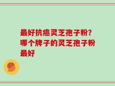 最好抗癌灵芝孢子粉？哪个牌子的灵芝孢子粉最好