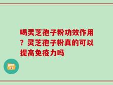 喝灵芝孢子粉功效作用？灵芝孢子粉真的可以提高免疫力吗