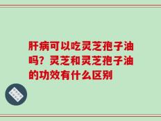 肝病可以吃灵芝孢子油吗？灵芝和灵芝孢子油的功效有什么区别