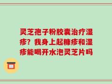 灵芝孢子粉胶囊治疗湿疹？我身上起糠疹和湿疹能喝开水泡灵芝片吗