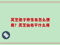 灵芝孢子养生皂怎么使用？灵芝仙皂干什么用