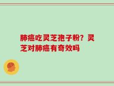肺癌吃灵芝孢子粉？灵芝对肺癌有奇效吗