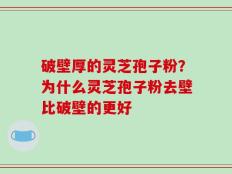 破壁厚的灵芝孢子粉？为什么灵芝孢子粉去壁比破壁的更好