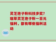 灵芝孢子粉科技步奖？瑞草灵芝孢子粉一百元福利，都有哪些福利活动