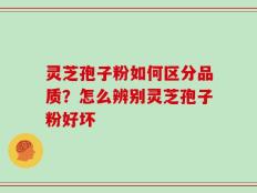 灵芝孢子粉如何区分品质？怎么辨别灵芝孢子粉好坏