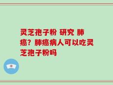 灵芝孢子粉 研究 肺癌？肺癌病人可以吃灵芝孢子粉吗