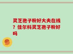灵芝孢子粉好大夫在线？佳尔科灵芝孢子粉好吗