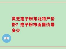 灵芝孢子粉东北特产价格？孢子粉市面售价是多少
