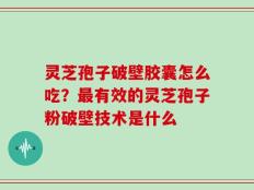 灵芝孢子破壁胶囊怎么吃？最有效的灵芝孢子粉破壁技术是什么