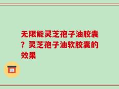 无限能灵芝孢子油胶囊？灵芝孢子油软胶囊的效果