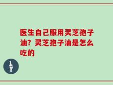 医生自己服用灵芝孢子油？灵芝孢子油是怎么吃的