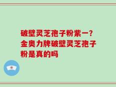 破壁灵芝孢子粉紫一？金奥力牌破壁灵芝孢子粉是真的吗