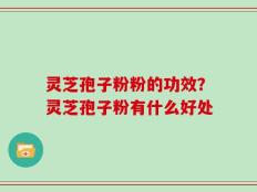 灵芝孢子粉粉的功效？灵芝孢子粉有什么好处
