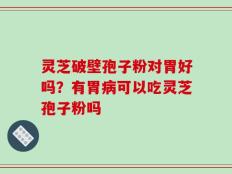 灵芝破壁孢子粉对胃好吗？有胃病可以吃灵芝孢子粉吗