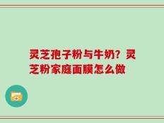 灵芝孢子粉与牛奶？灵芝粉家庭面膜怎么做