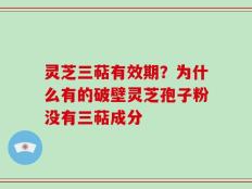 灵芝三萜有效期？为什么有的破壁灵芝孢子粉没有三萜成分