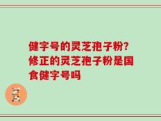 健字号的灵芝孢子粉？修正的灵芝孢子粉是国食健字号吗