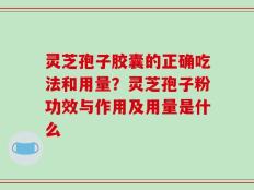 灵芝孢子胶囊的正确吃法和用量？灵芝孢子粉功效与作用及用量是什么