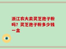 浙江农大卖灵芝孢子粉吗？灵芝孢子粉多少钱一盒