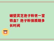 破壁灵芝孢子粉世一堂铁盒？孢子粉保质期多长时间
