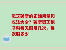 灵芝破壁的正确用量和吃法大全？破壁灵芝孢子粉每天服用几次，每次服多少