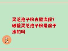 灵芝孢子粉去壁流程？破壁灵芝孢子粉是溶于水的吗