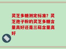 灵芝多糖测定标准？灵芝孢子粉的灵芝多糖含量高好还是三萜含量高好