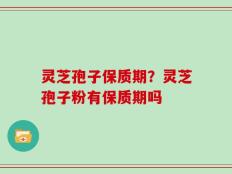 灵芝孢子保质期？灵芝孢子粉有保质期吗