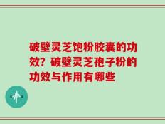 破壁灵芝饱粉胶囊的功效？破壁灵芝孢子粉的功效与作用有哪些