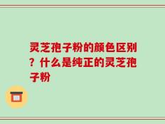 灵芝孢子粉的颜色区别？什么是纯正的灵芝孢子粉