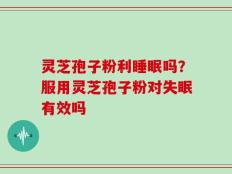 灵芝孢子粉利睡眠吗？服用灵芝孢子粉对失眠有效吗