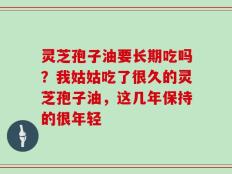 灵芝孢子油要长期吃吗？我姑姑吃了很久的灵芝孢子油，这几年保持的很年轻