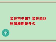 灵芝孢子末？灵芝菌丝粉保质期是多久