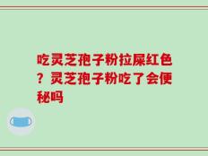 吃灵芝孢子粉拉屎红色？灵芝孢子粉吃了会便秘吗