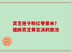 灵芝孢子粉红枣薏米？猪蹄灵芝黄豆汤的做法